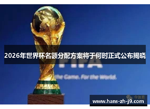 2026年世界杯名额分配方案将于何时正式公布揭晓 2026年世界杯名额分配方案将于何时正式公布揭晓