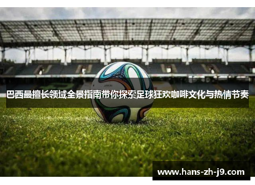 巴西最擅长领域全景指南带你探索足球狂欢咖啡文化与热情节奏 巴西最擅长领域全景指南带你探索足球狂欢咖啡文化与热情节奏