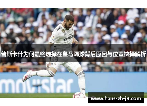 普斯卡什为何最终选择在皇马踢球背后原因与位置抉择解析 普斯卡什为何最终选择在皇马踢球背后原因与位置抉择解析