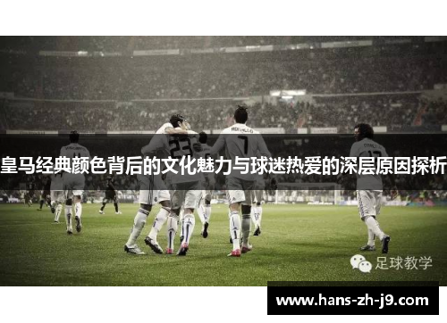 皇马经典颜色背后的文化魅力与球迷热爱的深层原因探析