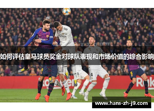 如何评估皇马球员奖金对球队表现和市场价值的综合影响 如何评估皇马球员奖金对球队表现和市场价值的综合影响