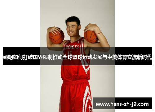姚明如何打破国界限制推动全球篮球运动发展与中美体育交流新时代