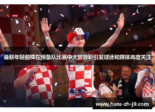 曼联年轻前锋在预备队比赛中大放异彩引发球迷和媒体高度关注