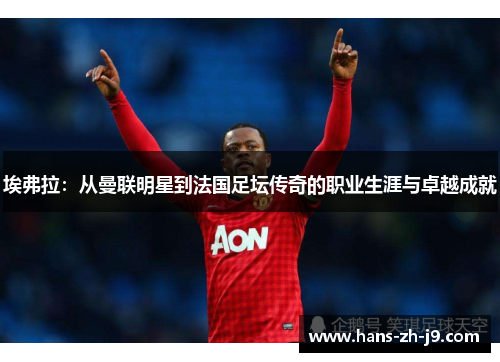 埃弗拉：从曼联明星到法国足坛传奇的职业生涯与卓越成就