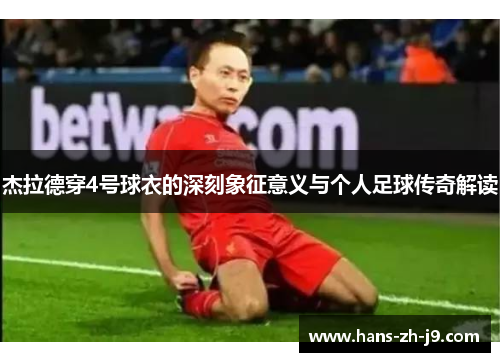 杰拉德穿4号球衣的深刻象征意义与个人足球传奇解读 杰拉德穿4号球衣的深刻象征意义与个人足球传奇解读