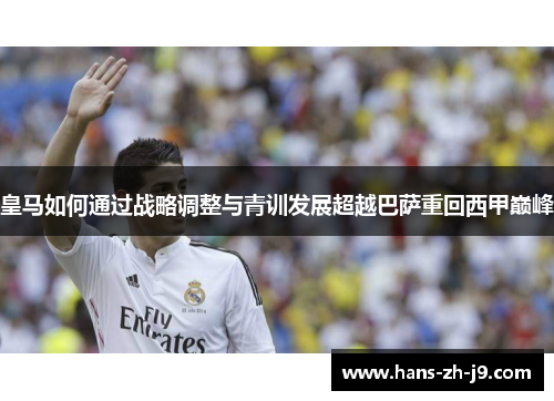 皇马如何通过战略调整与青训发展超越巴萨重回西甲巅峰 皇马如何通过战略调整与青训发展超越巴萨重回西甲巅峰