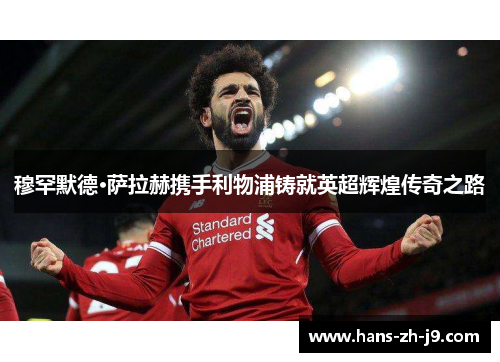 穆罕默德·萨拉赫携手利物浦铸就英超辉煌传奇之路 穆罕默德·萨拉赫携手利物浦铸就英超辉煌传奇之路