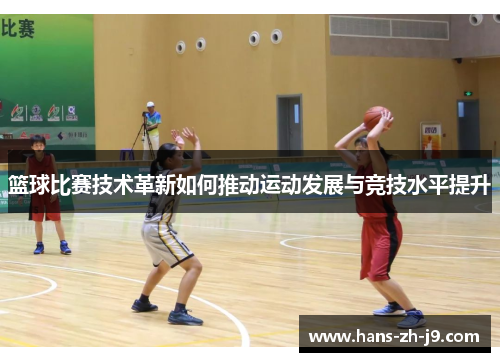 篮球比赛技术革新如何推动运动发展与竞技水平提升 篮球比赛技术革新如何推动运动发展与竞技水平提升