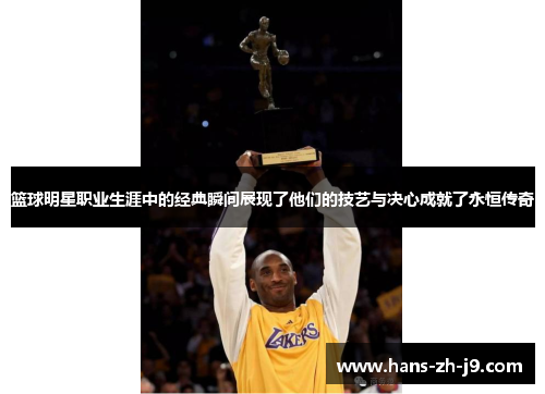 篮球明星职业生涯中的经典瞬间展现了他们的技艺与决心成就了永恒传奇