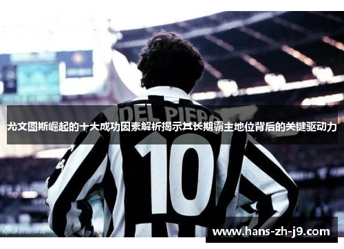 尤文图斯崛起的十大成功因素解析揭示其长期霸主地位背后的关键驱动力