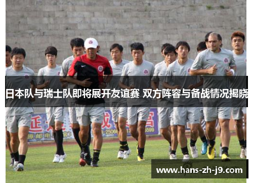 日本队与瑞士队即将展开友谊赛 双方阵容与备战情况揭晓