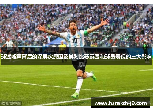 球迷嘘声背后的深层次原因及其对比赛氛围和球员表现的三大影响
