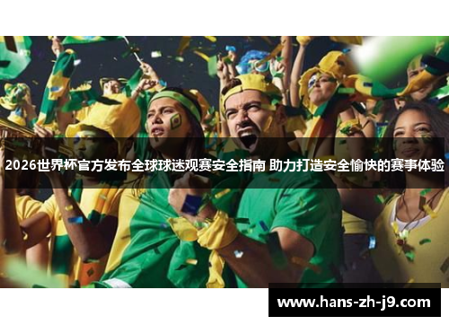 2026世界杯官方发布全球球迷观赛安全指南 助力打造安全愉快的赛事体验