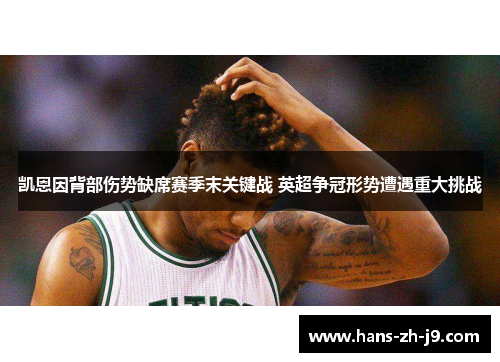 凯恩因背部伤势缺席赛季末关键战 英超争冠形势遭遇重大挑战