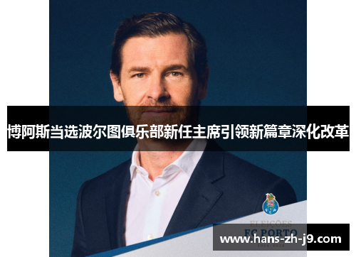 博阿斯当选波尔图俱乐部新任主席引领新篇章深化改革