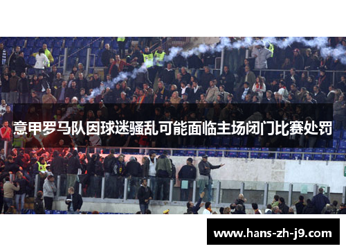 意甲罗马队因球迷骚乱可能面临主场闭门比赛处罚