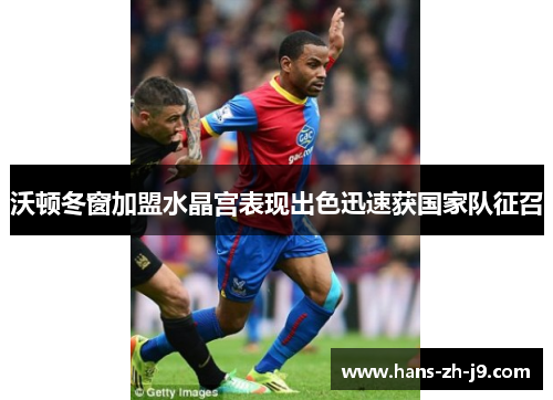 沃顿冬窗加盟水晶宫表现出色迅速获国家队征召
