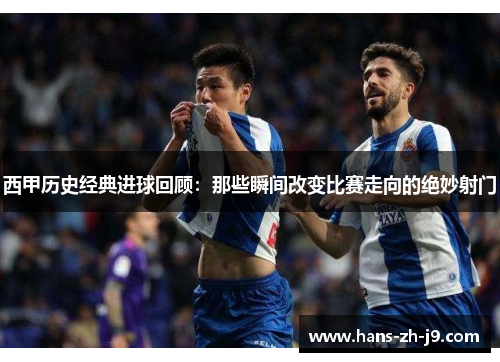 西甲历史经典进球回顾:那些瞬间改变比赛走向的绝妙射门 西甲历史经典进球回顾:那些瞬间改变比赛走向的绝妙射门